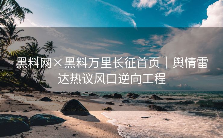 黑料网×黑料万里长征首页｜舆情雷达热议风口逆向工程