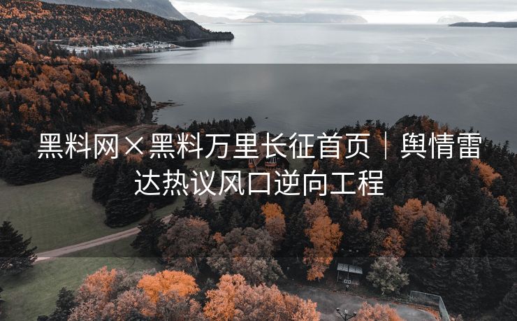 黑料网×黑料万里长征首页｜舆情雷达热议风口逆向工程