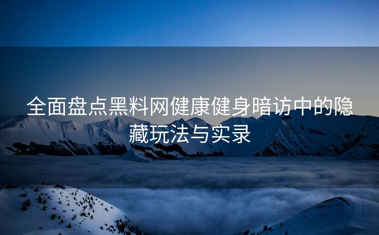 全面盘点黑料网健康健身暗访中的隐藏玩法与实录