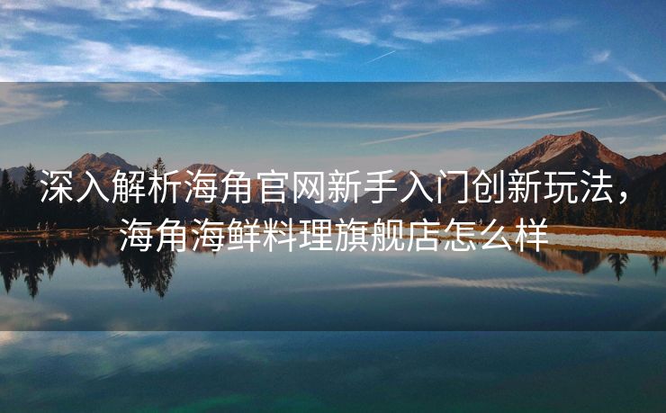 深入解析海角官网新手入门创新玩法，海角海鲜料理旗舰店怎么样
