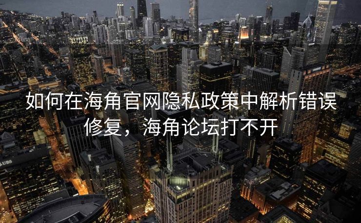 如何在海角官网隐私政策中解析错误修复，海角论坛打不开