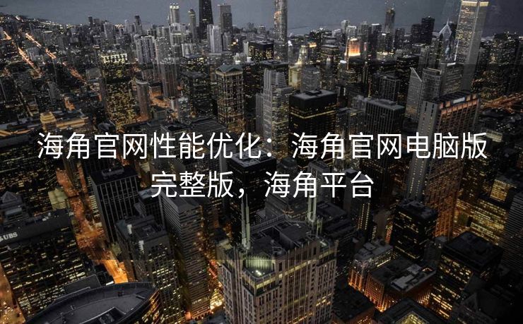 海角官网性能优化：海角官网电脑版完整版，海角平台