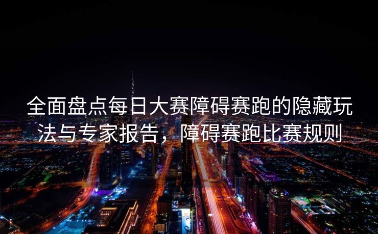 全面盘点每日大赛障碍赛跑的隐藏玩法与专家报告，障碍赛跑比赛规则