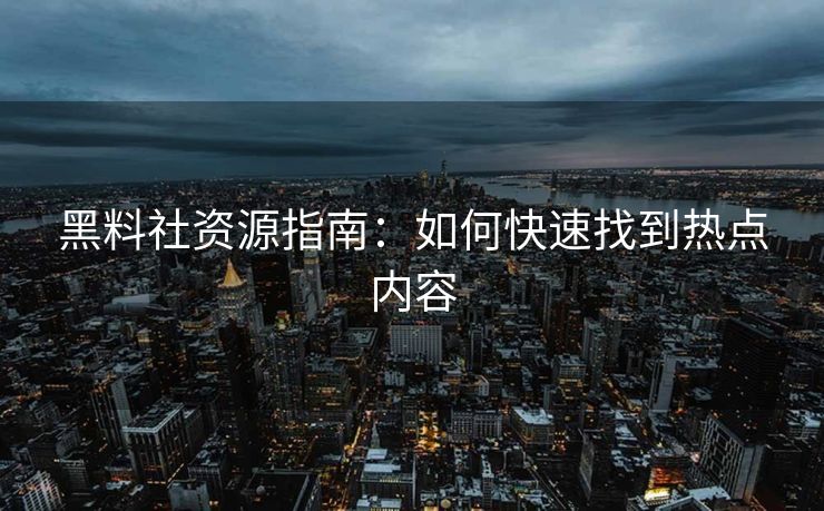 黑料社资源指南：如何快速找到热点内容