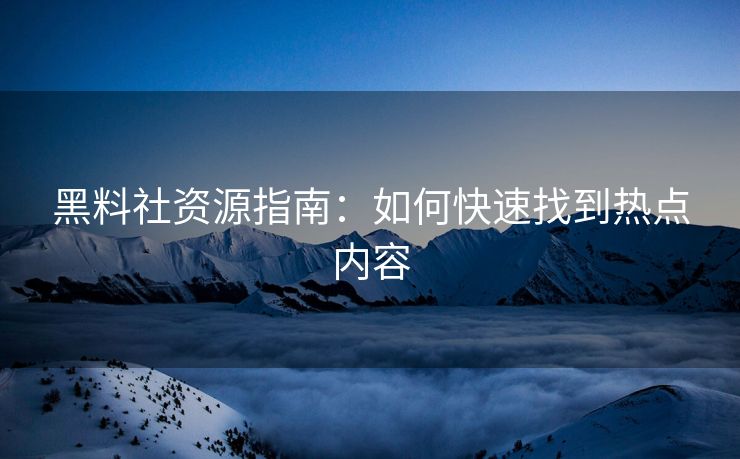 黑料社资源指南：如何快速找到热点内容