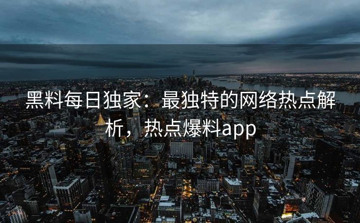 黑料每日独家：最独特的网络热点解析，热点爆料app