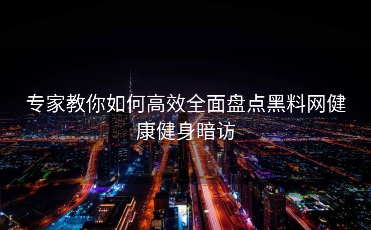 专家教你如何高效全面盘点黑料网健康健身暗访