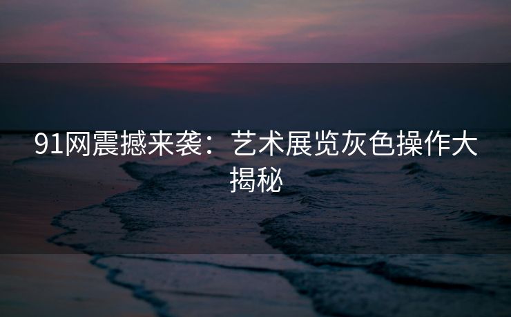 91网震撼来袭：艺术展览灰色操作大揭秘
