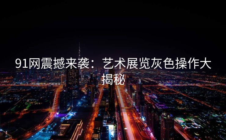 91网震撼来袭：艺术展览灰色操作大揭秘