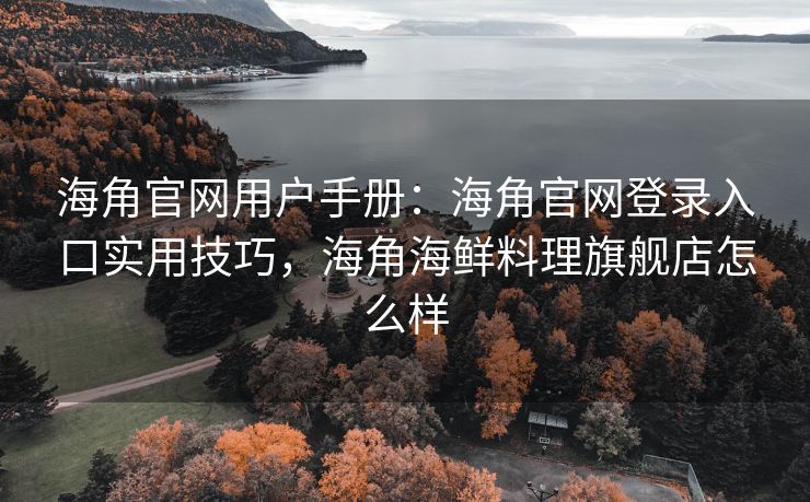 海角官网用户手册：海角官网登录入口实用技巧，海角海鲜料理旗舰店怎么样