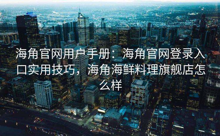 海角官网用户手册：海角官网登录入口实用技巧，海角海鲜料理旗舰店怎么样