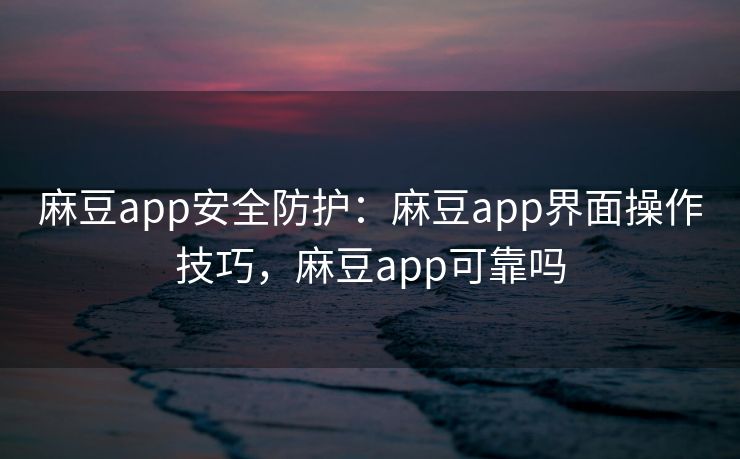麻豆app安全防护：麻豆app界面操作技巧，麻豆app可靠吗