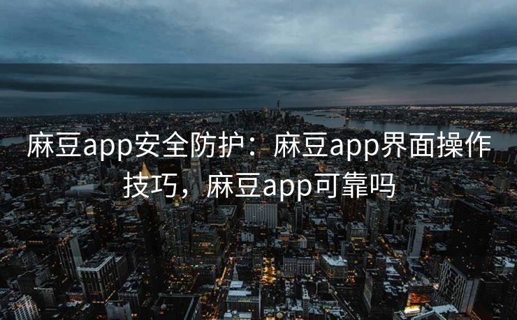 麻豆app安全防护：麻豆app界面操作技巧，麻豆app可靠吗