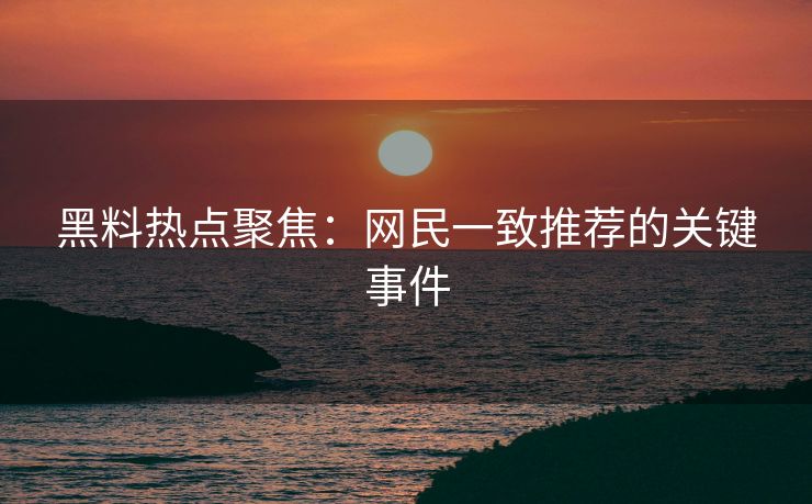 黑料热点聚焦：网民一致推荐的关键事件
