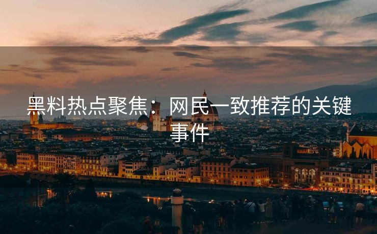 黑料热点聚焦：网民一致推荐的关键事件