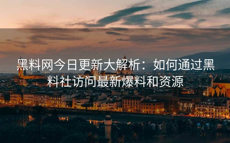 黑料网今日更新大解析：如何通过黑料社访问最新爆料和资源