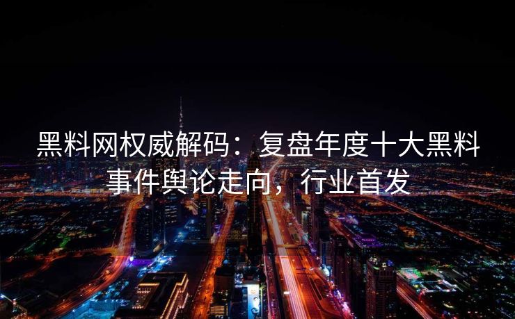 黑料网权威解码：复盘年度十大黑料事件舆论走向，行业首发