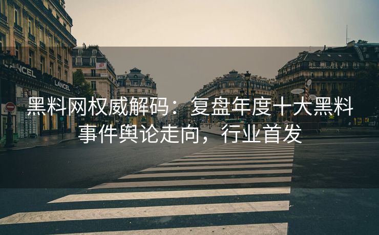 黑料网权威解码：复盘年度十大黑料事件舆论走向，行业首发