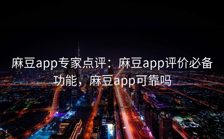 麻豆app专家点评：麻豆app评价必备功能，麻豆app可靠吗