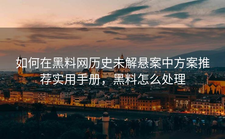 如何在黑料网历史未解悬案中方案推荐实用手册，黑料怎么处理