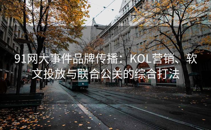 91网大事件品牌传播：KOL营销、软文投放与联合公关的综合打法