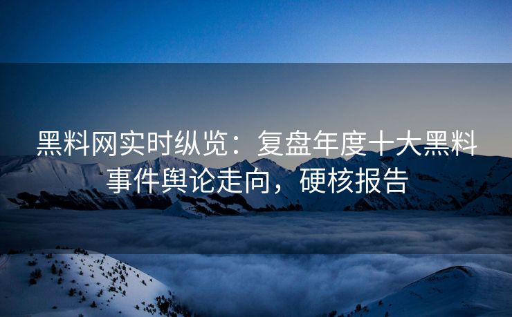 黑料网实时纵览：复盘年度十大黑料事件舆论走向，硬核报告