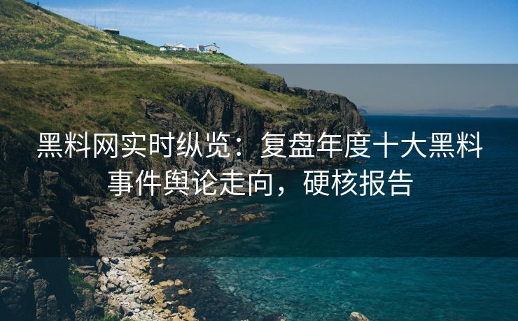 黑料网实时纵览：复盘年度十大黑料事件舆论走向，硬核报告