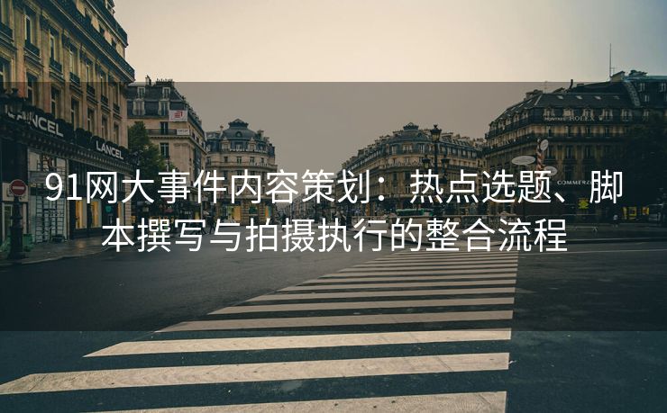 91网大事件内容策划：热点选题、脚本撰写与拍摄执行的整合流程