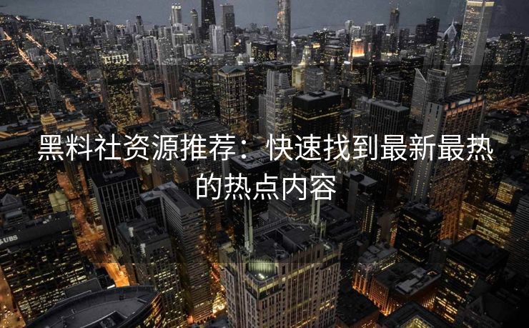 黑料社资源推荐：快速找到最新最热的热点内容