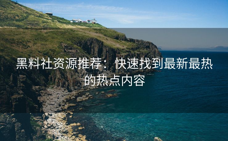 黑料社资源推荐：快速找到最新最热的热点内容