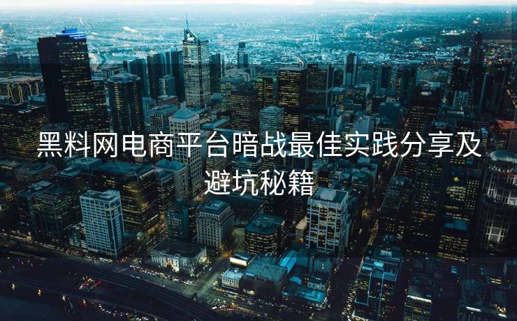 黑料网电商平台暗战最佳实践分享及避坑秘籍