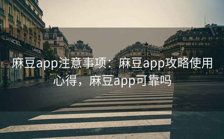 麻豆app注意事项：麻豆app攻略使用心得，麻豆app可靠吗