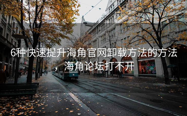 6种快速提升海角官网卸载方法的方法，海角论坛打不开