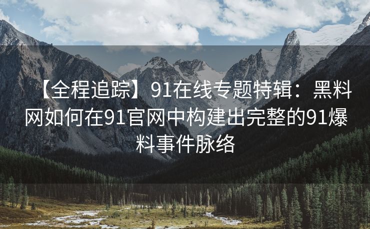 【全程追踪】91在线专题特辑：黑料网如何在91官网中构建出完整的91爆料事件脉络