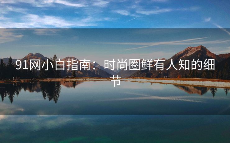 91网小白指南：时尚圈鲜有人知的细节