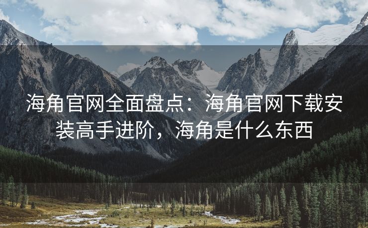 海角官网全面盘点：海角官网下载安装高手进阶，海角是什么东西
