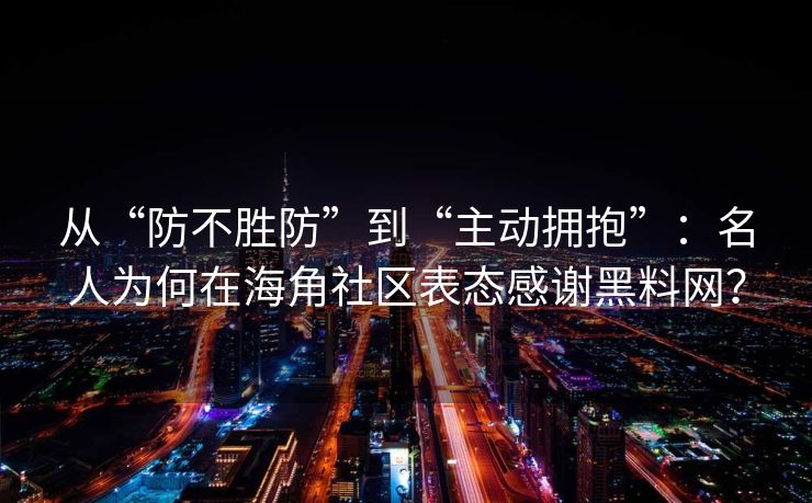 从“防不胜防”到“主动拥抱”：名人为何在海角社区表态感谢黑料网？