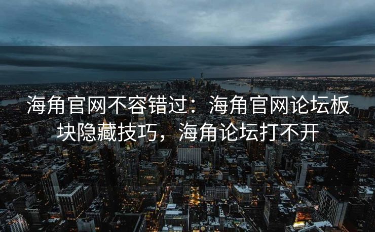 海角官网不容错过：海角官网论坛板块隐藏技巧，海角论坛打不开