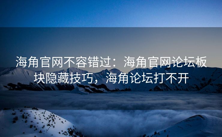 海角官网不容错过：海角官网论坛板块隐藏技巧，海角论坛打不开