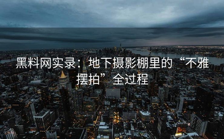 黑料网实录：地下摄影棚里的“不雅摆拍”全过程