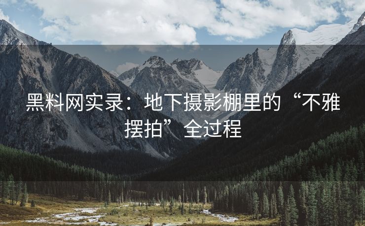 黑料网实录：地下摄影棚里的“不雅摆拍”全过程
