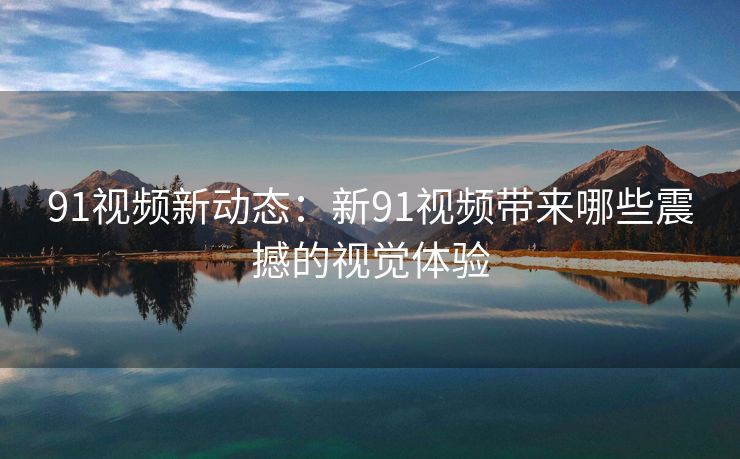 91视频新动态：新91视频带来哪些震撼的视觉体验