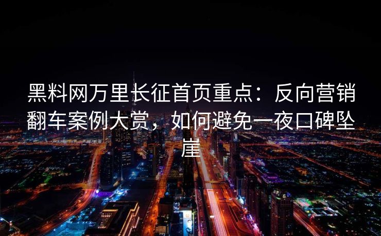 黑料网万里长征首页重点：反向营销翻车案例大赏，如何避免一夜口碑坠崖