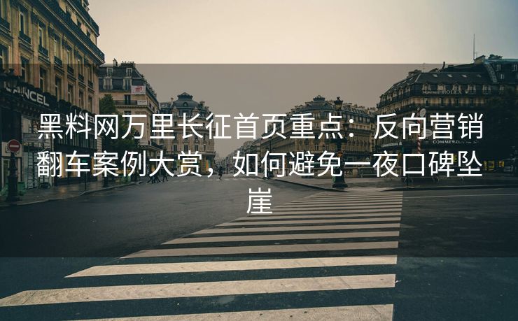 黑料网万里长征首页重点：反向营销翻车案例大赏，如何避免一夜口碑坠崖