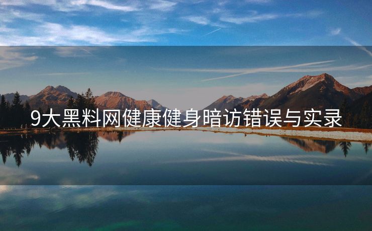 9大黑料网健康健身暗访错误与实录
