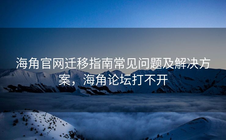 海角官网迁移指南常见问题及解决方案，海角论坛打不开