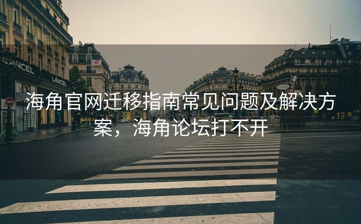 海角官网迁移指南常见问题及解决方案，海角论坛打不开