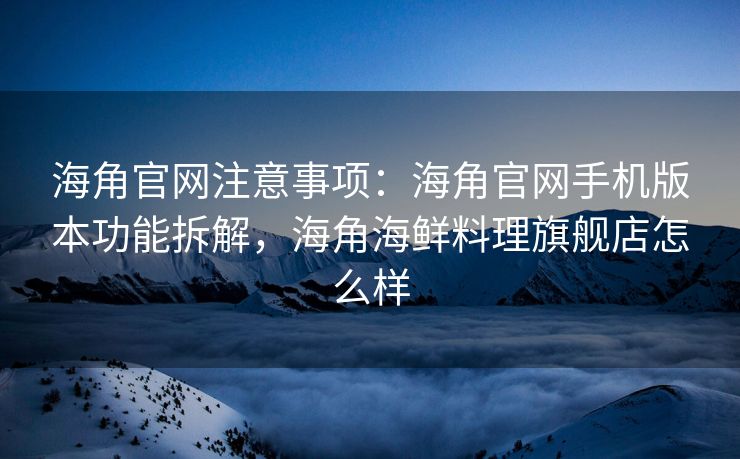 海角官网注意事项：海角官网手机版本功能拆解，海角海鲜料理旗舰店怎么样