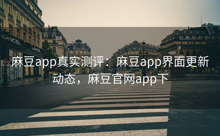 麻豆app真实测评：麻豆app界面更新动态，麻豆官网app下