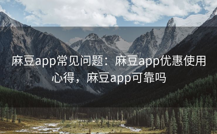麻豆app常见问题：麻豆app优惠使用心得，麻豆app可靠吗
